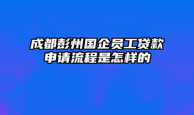 成都彭州国企员工贷款申请流程是怎样的