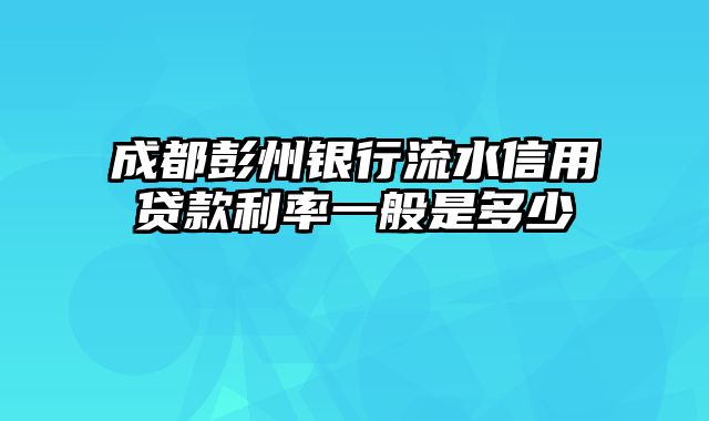 成都彭州银行流水信用贷款利率一般是多少