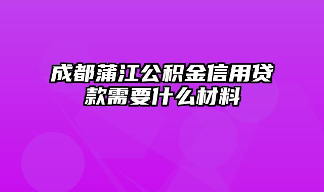 成都蒲江公积金信用贷款需要什么材料