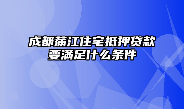 成都蒲江住宅抵押贷款要满足什么条件