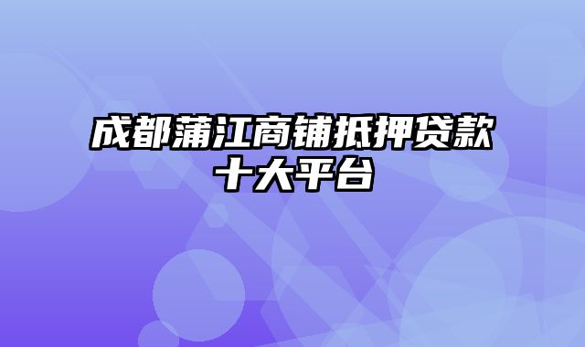 成都蒲江商铺抵押贷款十大平台