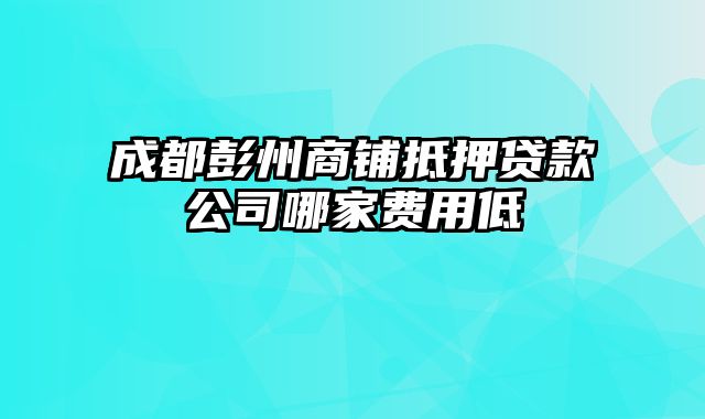 成都彭州商铺抵押贷款公司哪家费用低