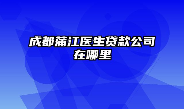 成都蒲江医生贷款公司在哪里