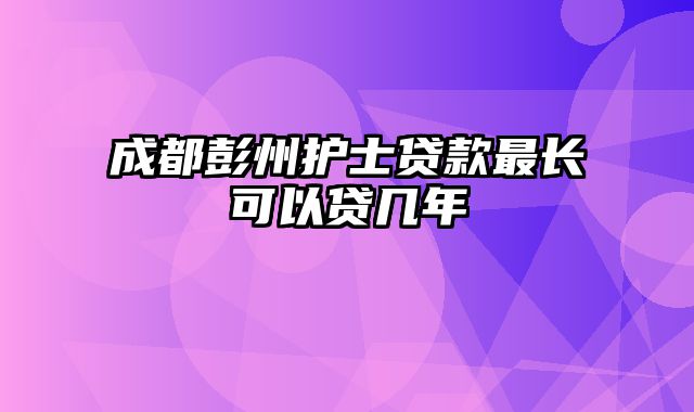 成都彭州护士贷款最长可以贷几年