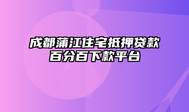 成都蒲江住宅抵押贷款百分百下款平台