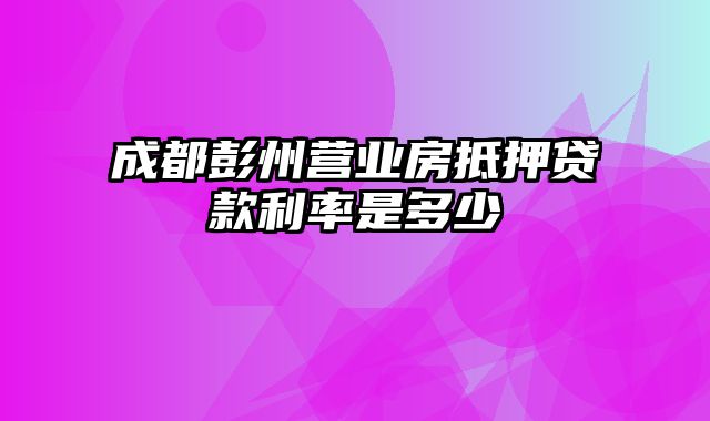 成都彭州营业房抵押贷款利率是多少