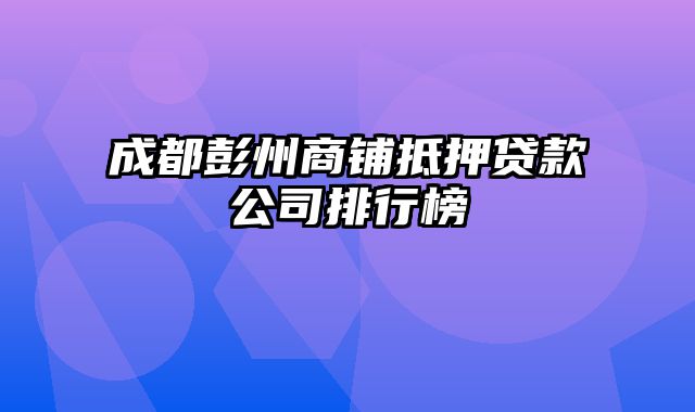 成都彭州商铺抵押贷款公司排行榜