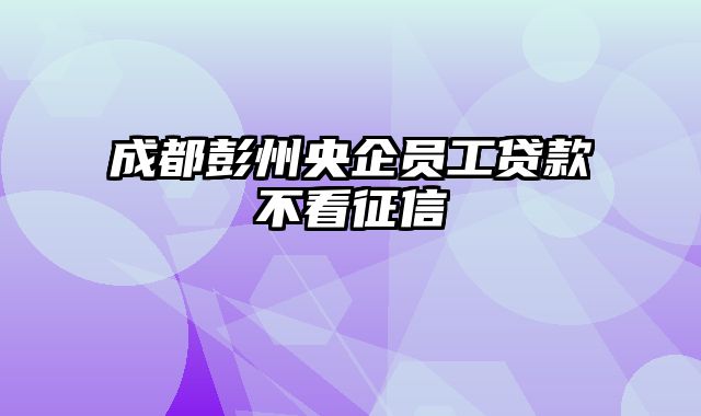 成都彭州央企员工贷款不看征信