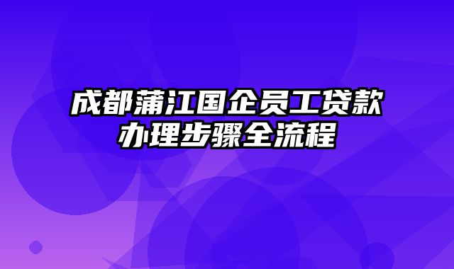 成都蒲江国企员工贷款办理步骤全流程