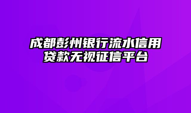 成都彭州银行流水信用贷款无视征信平台