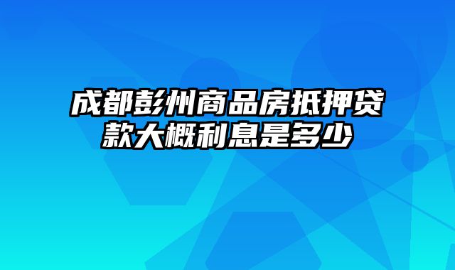 成都彭州商品房抵押贷款大概利息是多少