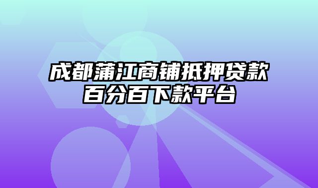 成都蒲江商铺抵押贷款百分百下款平台