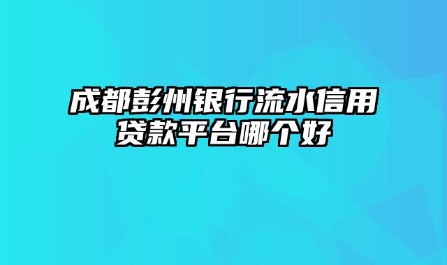 成都彭州银行流水信用贷款平台哪个好