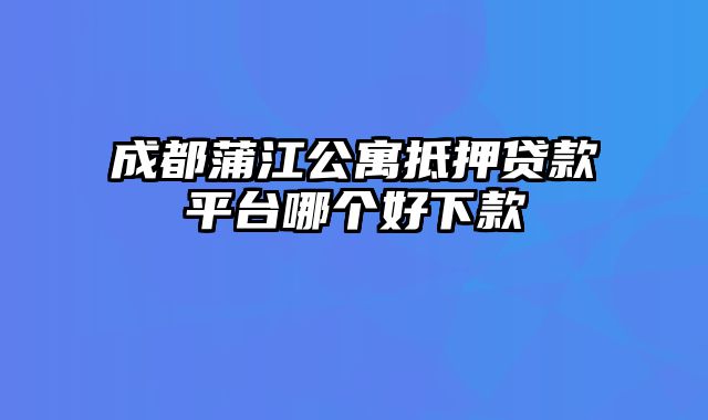 成都蒲江公寓抵押贷款平台哪个好下款