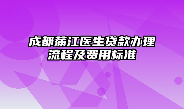 成都蒲江医生贷款办理流程及费用标准