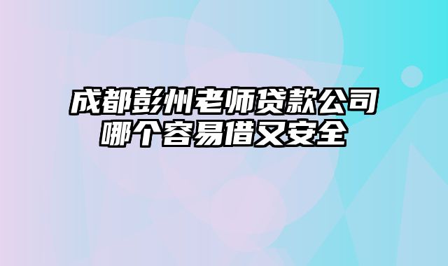 成都彭州老师贷款公司哪个容易借又安全