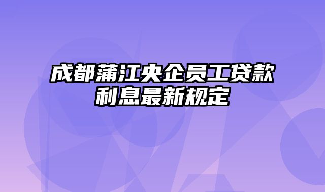 成都蒲江央企员工贷款利息最新规定