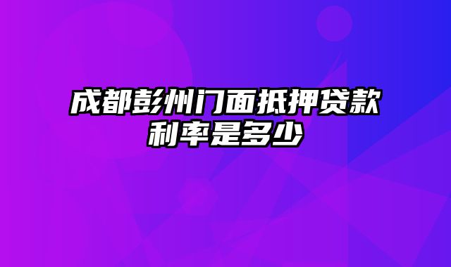 成都彭州门面抵押贷款利率是多少