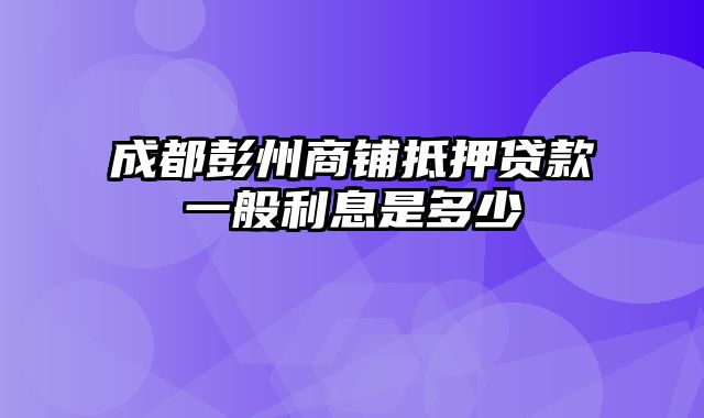 成都彭州商铺抵押贷款一般利息是多少