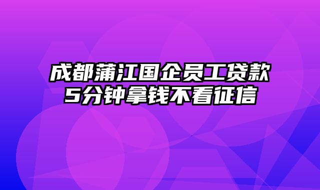 成都蒲江国企员工贷款5分钟拿钱不看征信