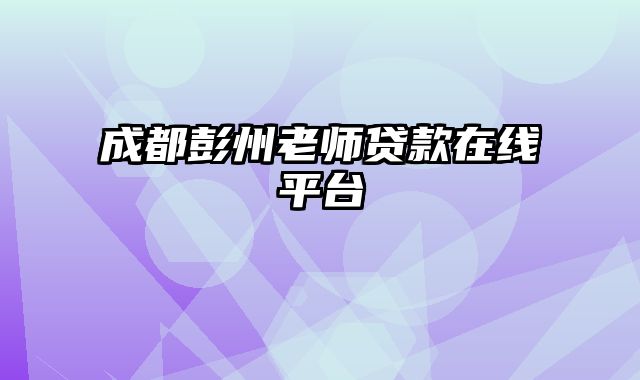 成都彭州老师贷款在线平台