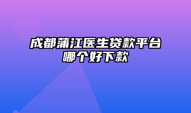 成都蒲江医生贷款平台哪个好下款