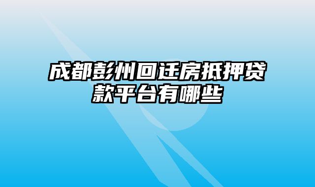 成都彭州回迁房抵押贷款平台有哪些