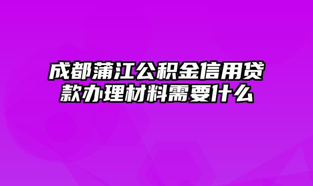 成都蒲江公积金信用贷款办理材料需要什么