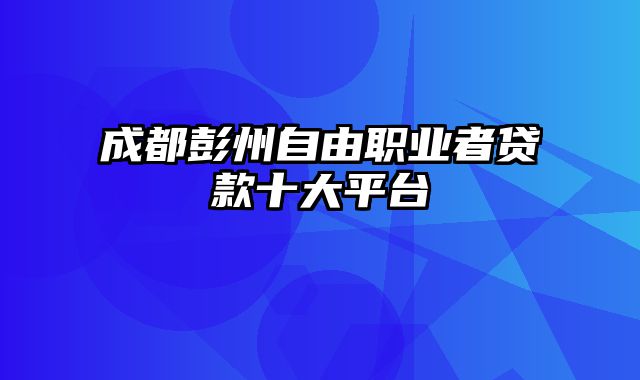 成都彭州自由职业者贷款十大平台