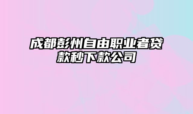 成都彭州自由职业者贷款秒下款公司