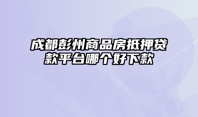 成都彭州商品房抵押贷款平台哪个好下款