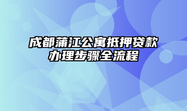 成都蒲江公寓抵押贷款办理步骤全流程