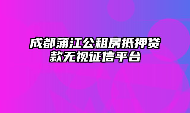 成都蒲江公租房抵押贷款无视征信平台