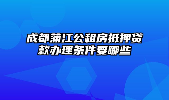 成都蒲江公租房抵押贷款办理条件要哪些