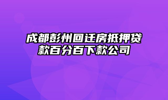 成都彭州回迁房抵押贷款百分百下款公司