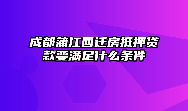 成都蒲江回迁房抵押贷款要满足什么条件