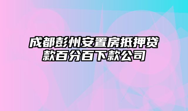 成都彭州安置房抵押贷款百分百下款公司