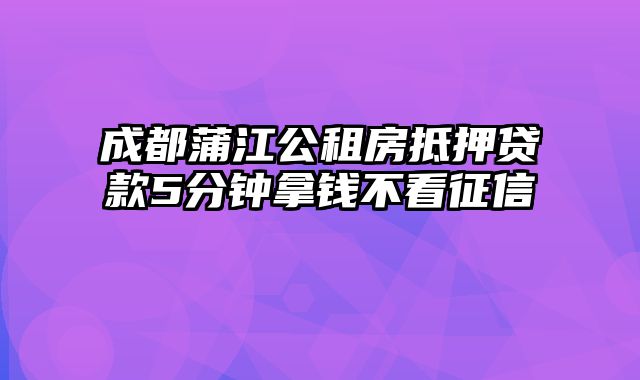 成都蒲江公租房抵押贷款5分钟拿钱不看征信