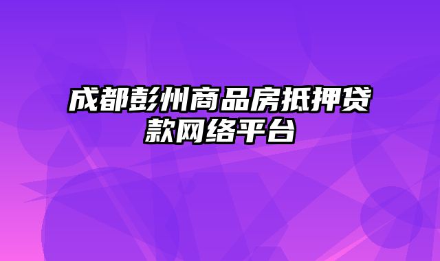 成都彭州商品房抵押贷款网络平台