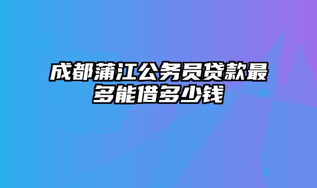 成都蒲江公务员贷款最多能借多少钱