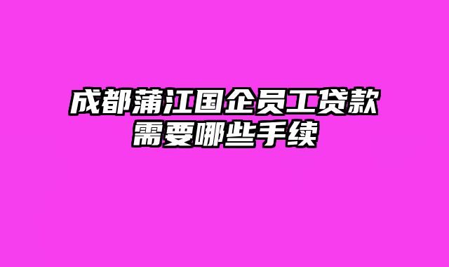 成都蒲江国企员工贷款需要哪些手续