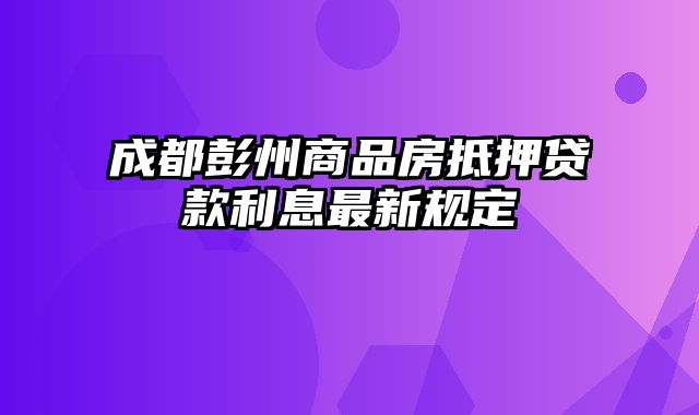 成都彭州商品房抵押贷款利息最新规定