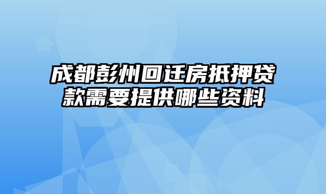 成都彭州回迁房抵押贷款需要提供哪些资料