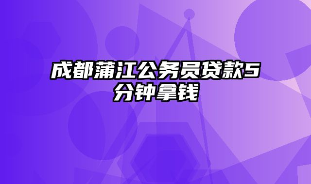 成都蒲江公务员贷款5分钟拿钱