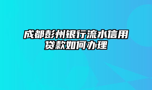 成都彭州银行流水信用贷款如何办理