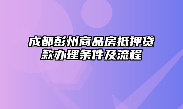 成都彭州商品房抵押贷款办理条件及流程