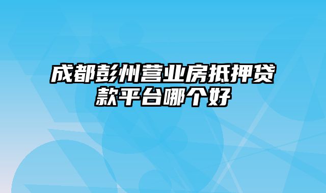 成都彭州营业房抵押贷款平台哪个好