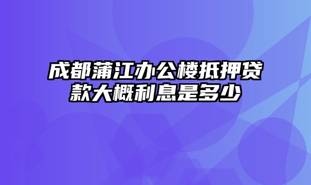 成都蒲江办公楼抵押贷款大概利息是多少