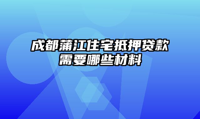 成都蒲江住宅抵押贷款需要哪些材料