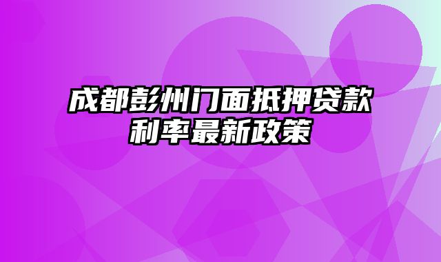 成都彭州门面抵押贷款利率最新政策